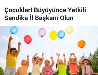 Çocuklar! Büyüyünce Yetkili Sendika İl Başkanı Olun